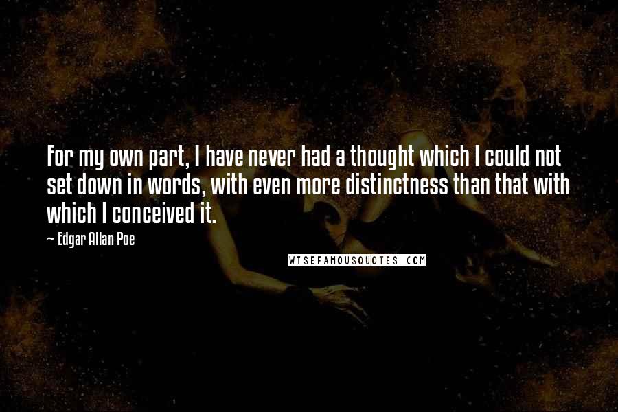 Edgar Allan Poe Quotes: For my own part, I have never had a thought which I could not set down in words, with even more distinctness than that with which I conceived it.