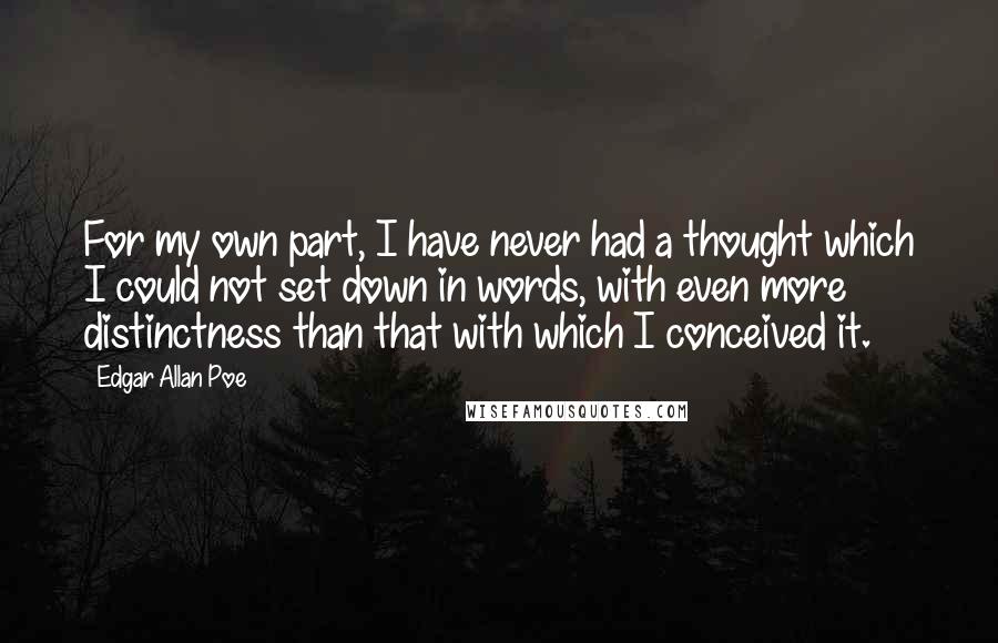 Edgar Allan Poe Quotes: For my own part, I have never had a thought which I could not set down in words, with even more distinctness than that with which I conceived it.