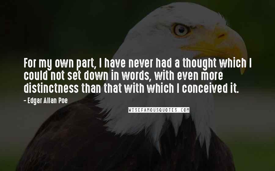 Edgar Allan Poe Quotes: For my own part, I have never had a thought which I could not set down in words, with even more distinctness than that with which I conceived it.