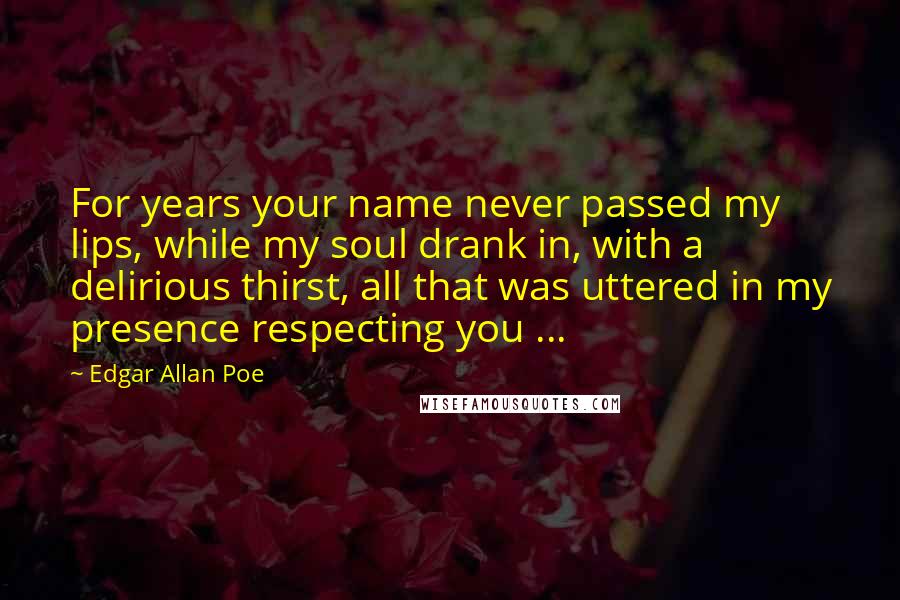 Edgar Allan Poe Quotes: For years your name never passed my lips, while my soul drank in, with a delirious thirst, all that was uttered in my presence respecting you ...
