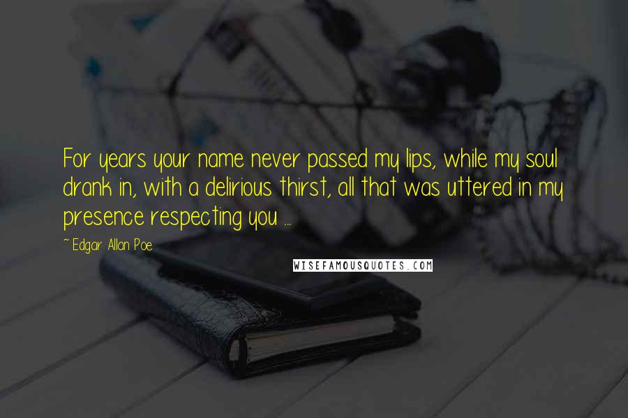 Edgar Allan Poe Quotes: For years your name never passed my lips, while my soul drank in, with a delirious thirst, all that was uttered in my presence respecting you ...