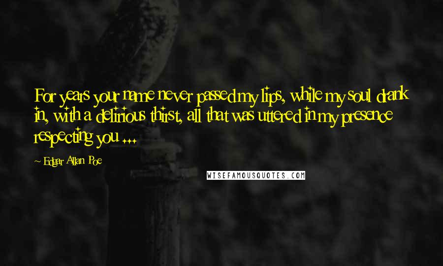 Edgar Allan Poe Quotes: For years your name never passed my lips, while my soul drank in, with a delirious thirst, all that was uttered in my presence respecting you ...