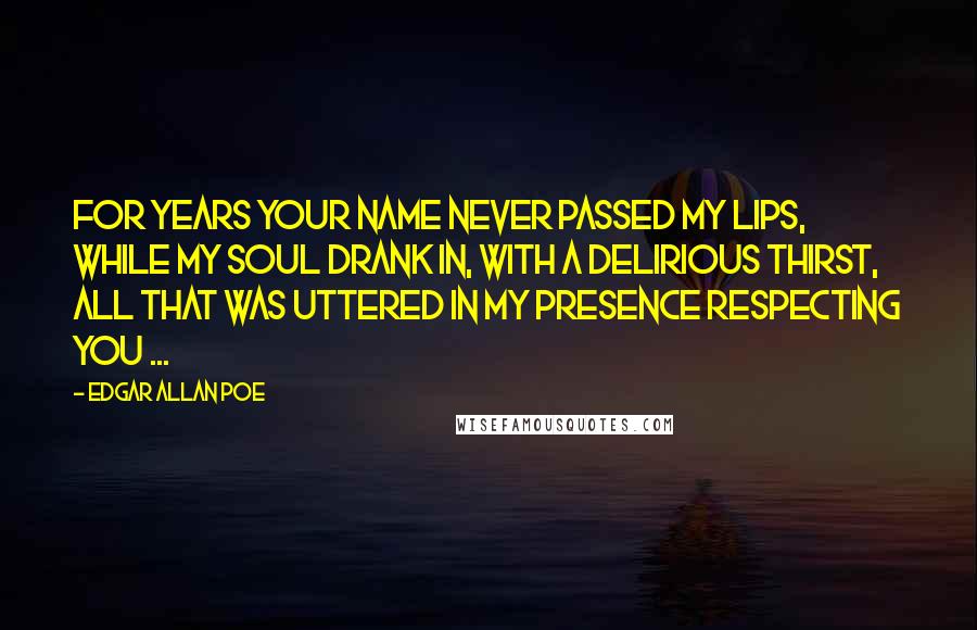 Edgar Allan Poe Quotes: For years your name never passed my lips, while my soul drank in, with a delirious thirst, all that was uttered in my presence respecting you ...