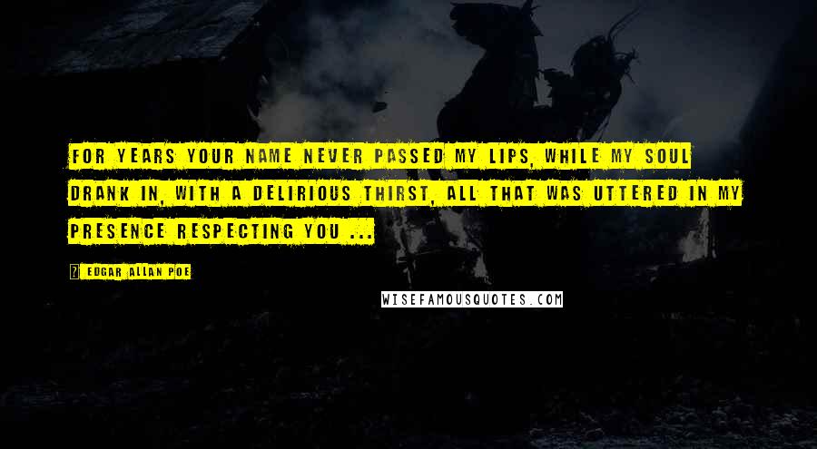 Edgar Allan Poe Quotes: For years your name never passed my lips, while my soul drank in, with a delirious thirst, all that was uttered in my presence respecting you ...