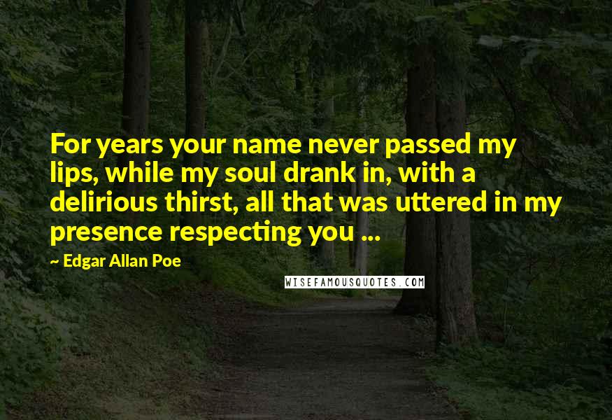 Edgar Allan Poe Quotes: For years your name never passed my lips, while my soul drank in, with a delirious thirst, all that was uttered in my presence respecting you ...