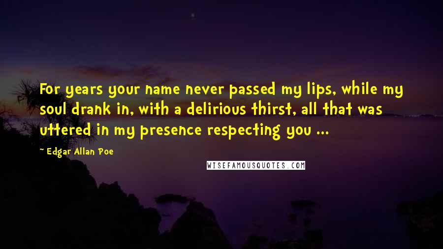 Edgar Allan Poe Quotes: For years your name never passed my lips, while my soul drank in, with a delirious thirst, all that was uttered in my presence respecting you ...