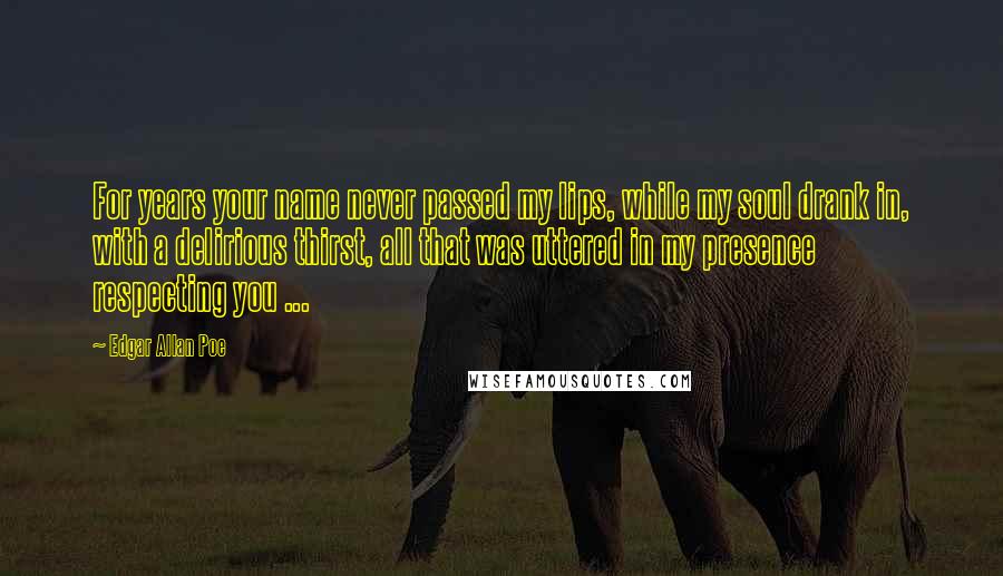 Edgar Allan Poe Quotes: For years your name never passed my lips, while my soul drank in, with a delirious thirst, all that was uttered in my presence respecting you ...