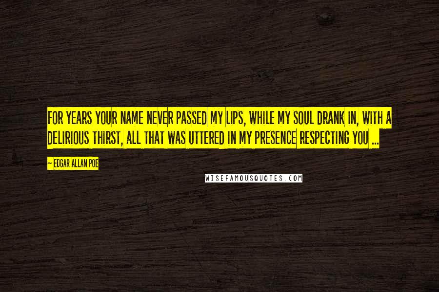 Edgar Allan Poe Quotes: For years your name never passed my lips, while my soul drank in, with a delirious thirst, all that was uttered in my presence respecting you ...