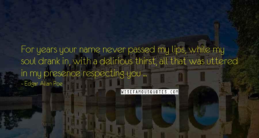 Edgar Allan Poe Quotes: For years your name never passed my lips, while my soul drank in, with a delirious thirst, all that was uttered in my presence respecting you ...