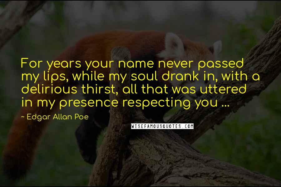 Edgar Allan Poe Quotes: For years your name never passed my lips, while my soul drank in, with a delirious thirst, all that was uttered in my presence respecting you ...