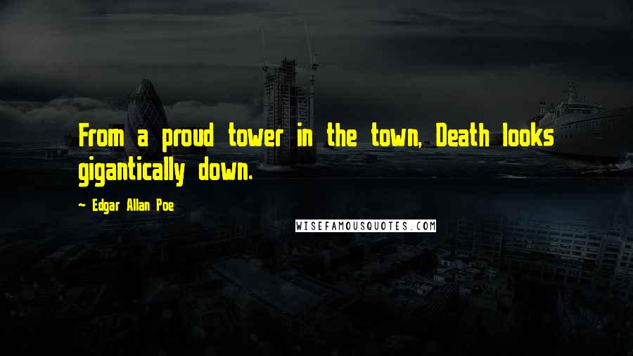 Edgar Allan Poe Quotes: From a proud tower in the town, Death looks gigantically down.