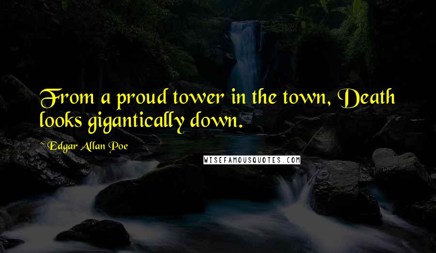 Edgar Allan Poe Quotes: From a proud tower in the town, Death looks gigantically down.