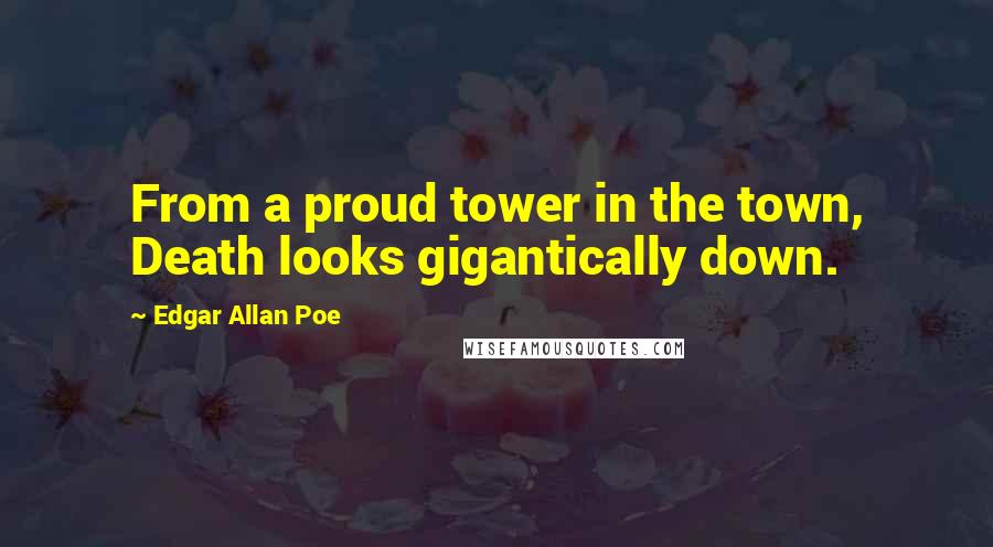 Edgar Allan Poe Quotes: From a proud tower in the town, Death looks gigantically down.