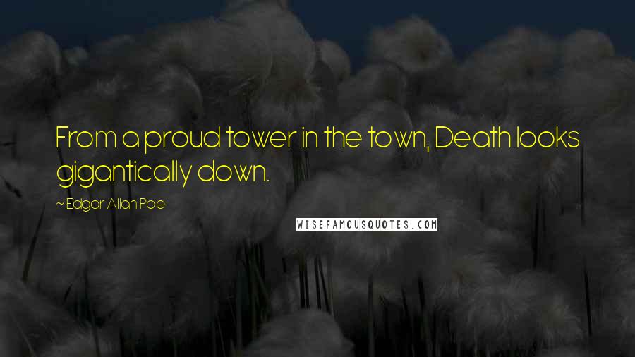 Edgar Allan Poe Quotes: From a proud tower in the town, Death looks gigantically down.