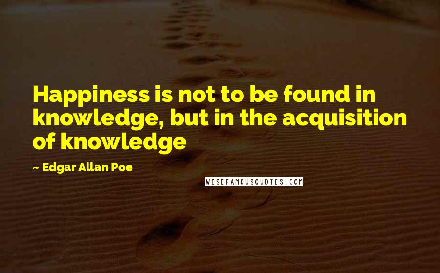 Edgar Allan Poe Quotes: Happiness is not to be found in knowledge, but in the acquisition of knowledge