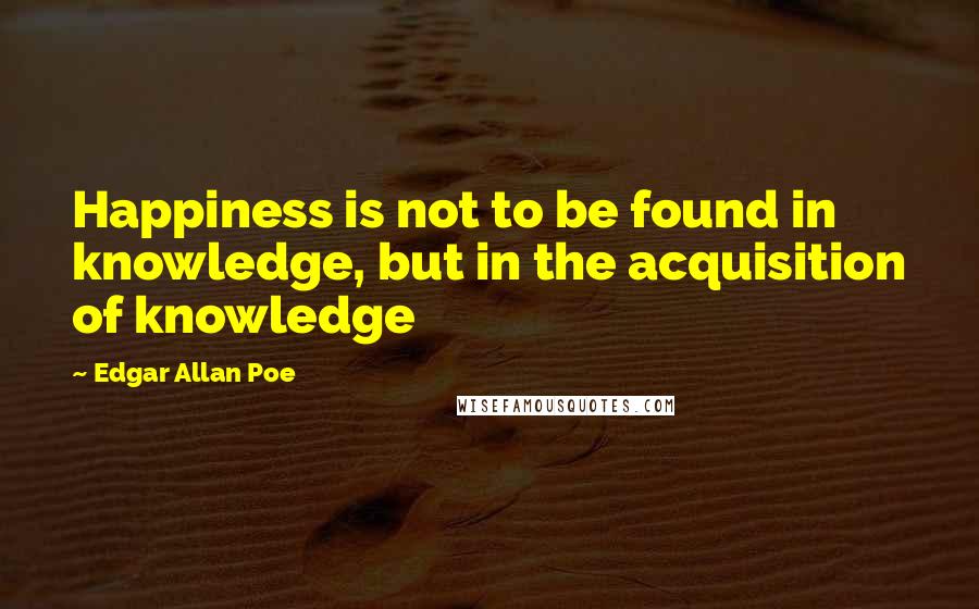 Edgar Allan Poe Quotes: Happiness is not to be found in knowledge, but in the acquisition of knowledge