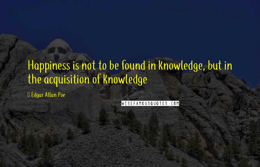 Edgar Allan Poe Quotes: Happiness is not to be found in knowledge, but in the acquisition of knowledge