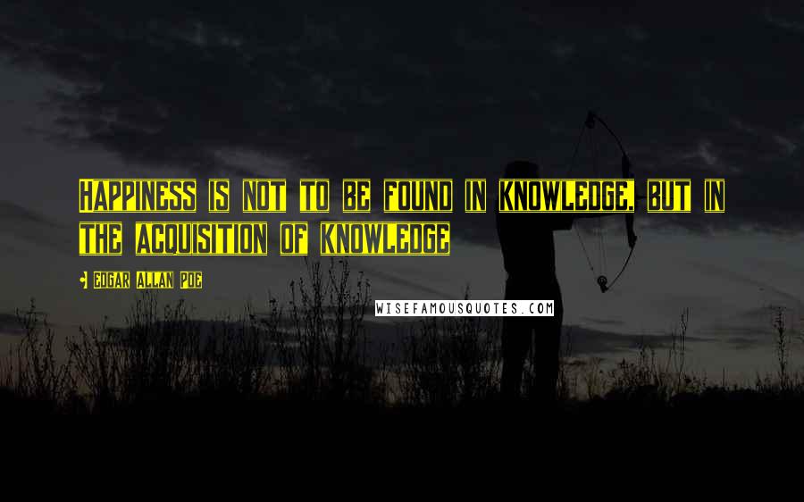 Edgar Allan Poe Quotes: Happiness is not to be found in knowledge, but in the acquisition of knowledge