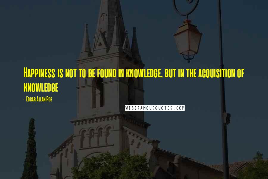 Edgar Allan Poe Quotes: Happiness is not to be found in knowledge, but in the acquisition of knowledge