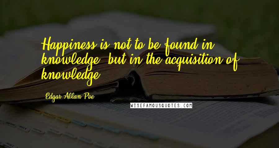 Edgar Allan Poe Quotes: Happiness is not to be found in knowledge, but in the acquisition of knowledge