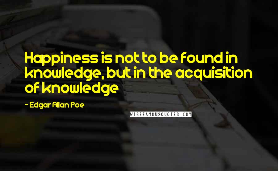 Edgar Allan Poe Quotes: Happiness is not to be found in knowledge, but in the acquisition of knowledge