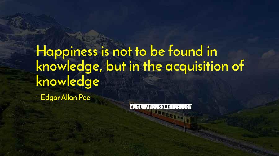Edgar Allan Poe Quotes: Happiness is not to be found in knowledge, but in the acquisition of knowledge