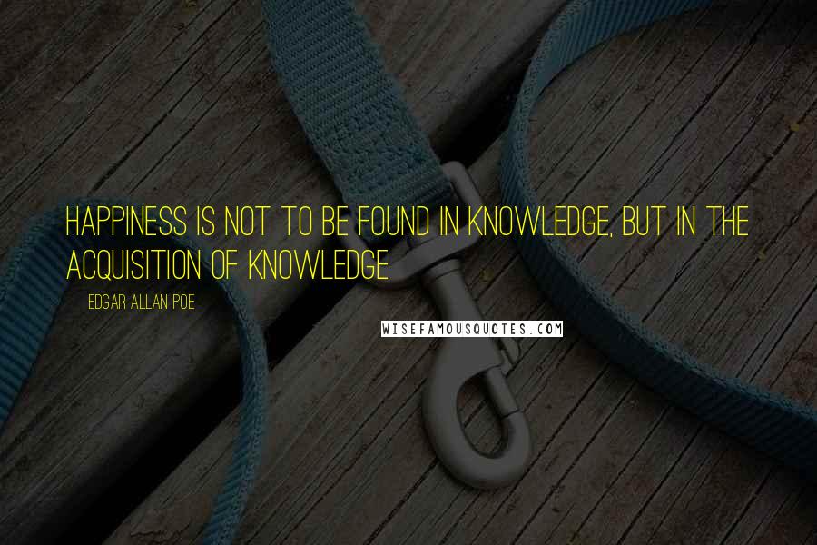 Edgar Allan Poe Quotes: Happiness is not to be found in knowledge, but in the acquisition of knowledge