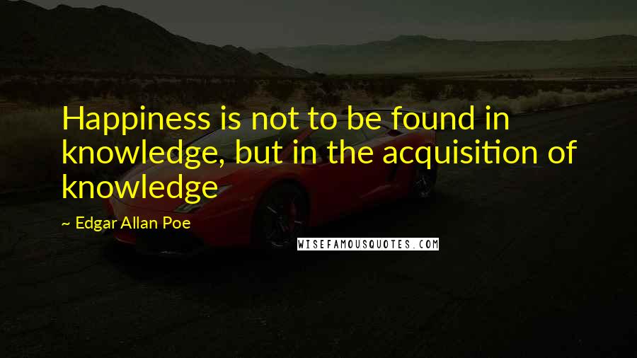 Edgar Allan Poe Quotes: Happiness is not to be found in knowledge, but in the acquisition of knowledge