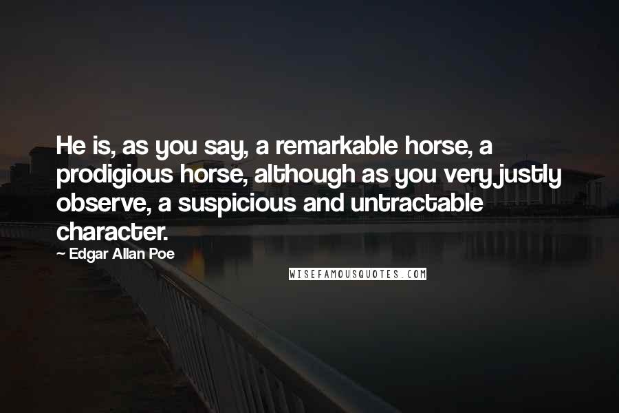 Edgar Allan Poe Quotes: He is, as you say, a remarkable horse, a prodigious horse, although as you very justly observe, a suspicious and untractable character.