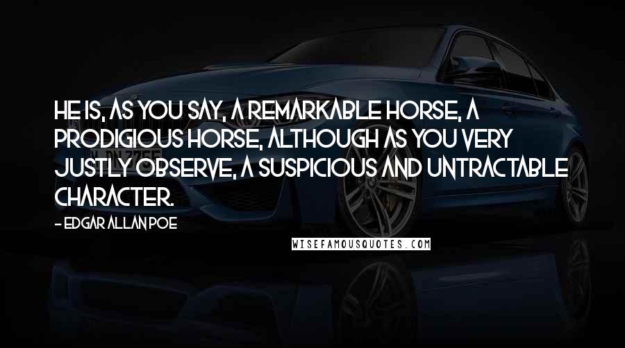 Edgar Allan Poe Quotes: He is, as you say, a remarkable horse, a prodigious horse, although as you very justly observe, a suspicious and untractable character.