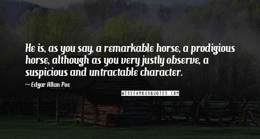 Edgar Allan Poe Quotes: He is, as you say, a remarkable horse, a prodigious horse, although as you very justly observe, a suspicious and untractable character.