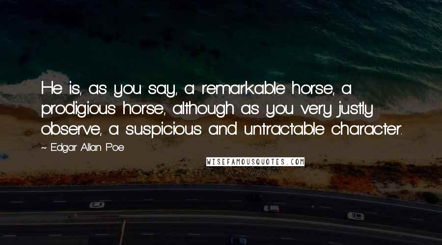 Edgar Allan Poe Quotes: He is, as you say, a remarkable horse, a prodigious horse, although as you very justly observe, a suspicious and untractable character.