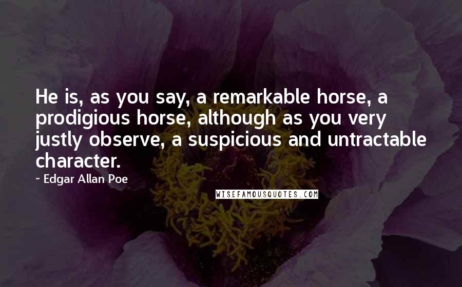 Edgar Allan Poe Quotes: He is, as you say, a remarkable horse, a prodigious horse, although as you very justly observe, a suspicious and untractable character.
