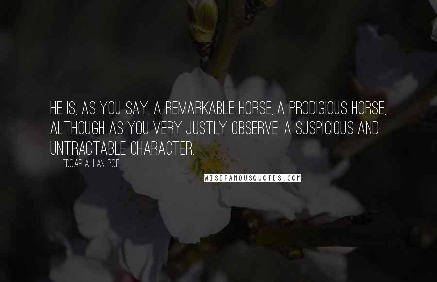 Edgar Allan Poe Quotes: He is, as you say, a remarkable horse, a prodigious horse, although as you very justly observe, a suspicious and untractable character.