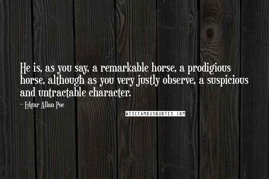 Edgar Allan Poe Quotes: He is, as you say, a remarkable horse, a prodigious horse, although as you very justly observe, a suspicious and untractable character.