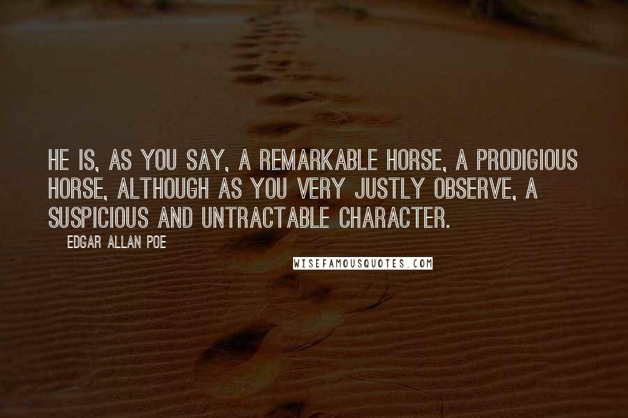 Edgar Allan Poe Quotes: He is, as you say, a remarkable horse, a prodigious horse, although as you very justly observe, a suspicious and untractable character.