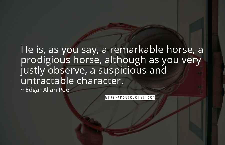 Edgar Allan Poe Quotes: He is, as you say, a remarkable horse, a prodigious horse, although as you very justly observe, a suspicious and untractable character.