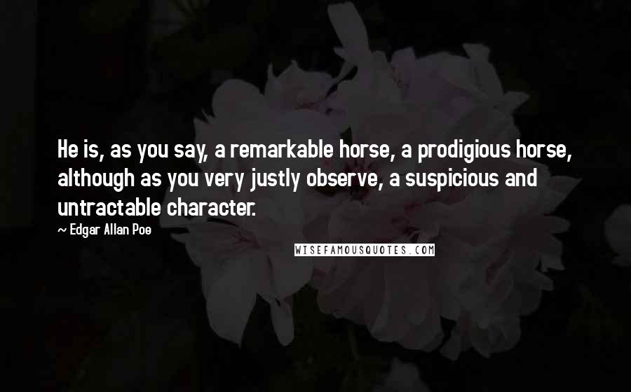 Edgar Allan Poe Quotes: He is, as you say, a remarkable horse, a prodigious horse, although as you very justly observe, a suspicious and untractable character.