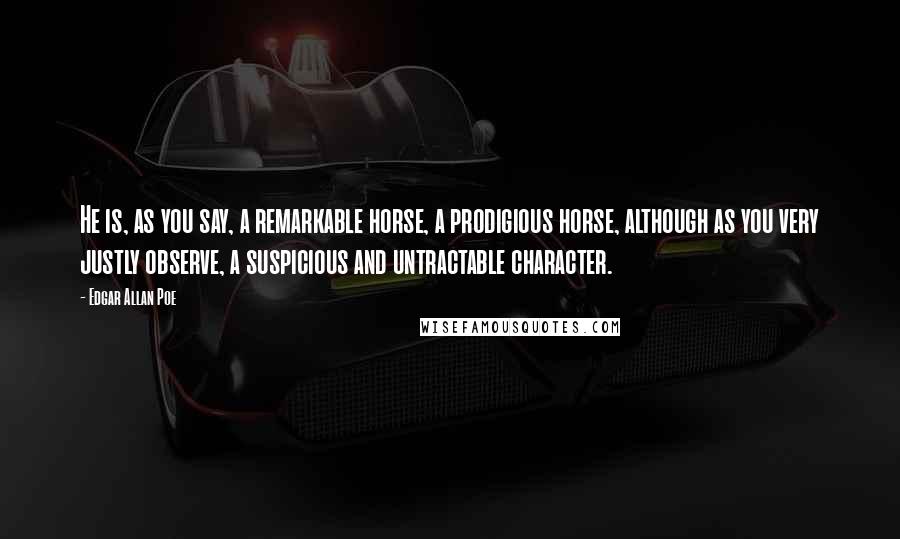 Edgar Allan Poe Quotes: He is, as you say, a remarkable horse, a prodigious horse, although as you very justly observe, a suspicious and untractable character.