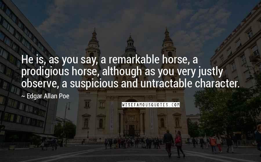 Edgar Allan Poe Quotes: He is, as you say, a remarkable horse, a prodigious horse, although as you very justly observe, a suspicious and untractable character.