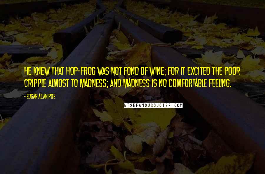 Edgar Allan Poe Quotes: He knew that Hop-Frog was not fond of wine; for it excited the poor cripple almost to madness; and madness is no comfortable feeling.