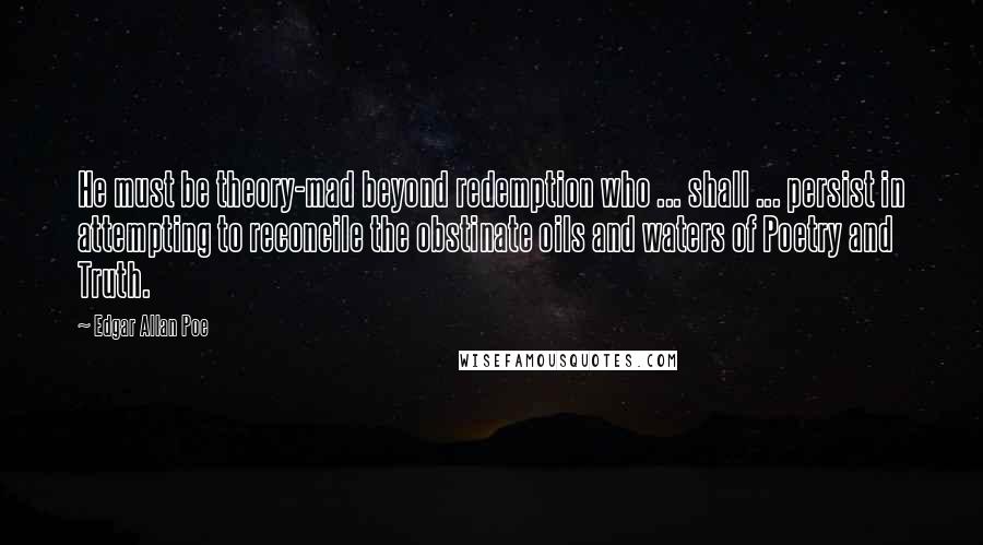 Edgar Allan Poe Quotes: He must be theory-mad beyond redemption who ... shall ... persist in attempting to reconcile the obstinate oils and waters of Poetry and Truth.