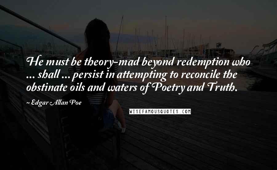 Edgar Allan Poe Quotes: He must be theory-mad beyond redemption who ... shall ... persist in attempting to reconcile the obstinate oils and waters of Poetry and Truth.