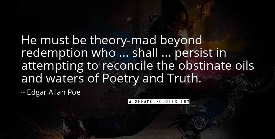 Edgar Allan Poe Quotes: He must be theory-mad beyond redemption who ... shall ... persist in attempting to reconcile the obstinate oils and waters of Poetry and Truth.