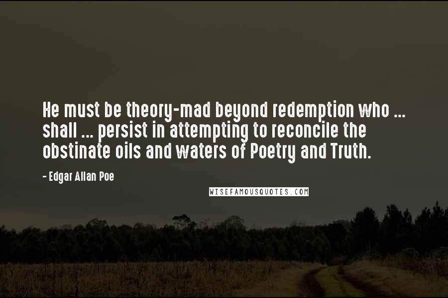 Edgar Allan Poe Quotes: He must be theory-mad beyond redemption who ... shall ... persist in attempting to reconcile the obstinate oils and waters of Poetry and Truth.