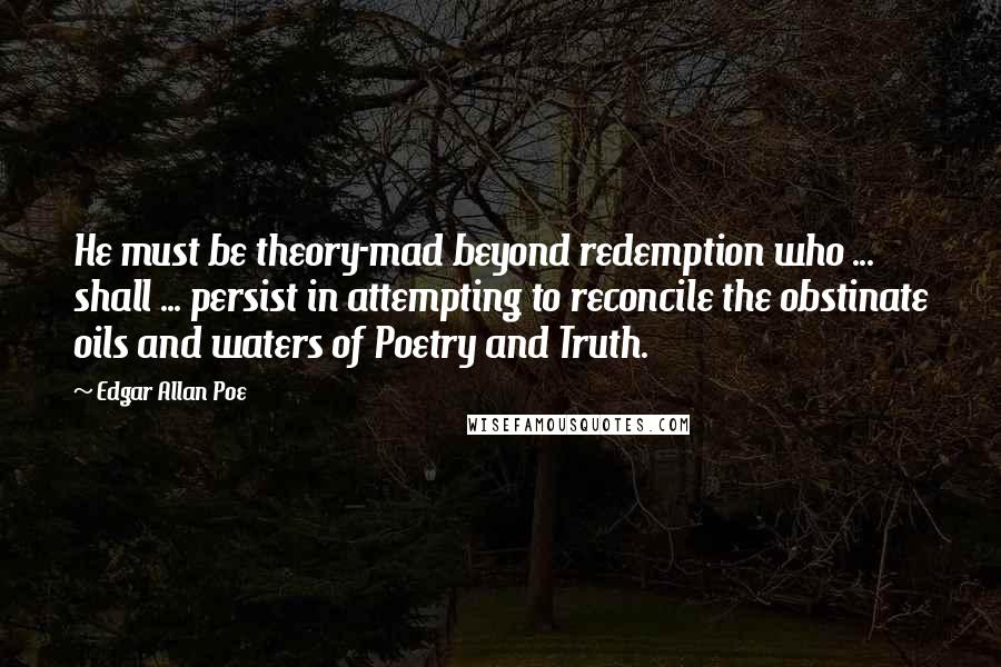 Edgar Allan Poe Quotes: He must be theory-mad beyond redemption who ... shall ... persist in attempting to reconcile the obstinate oils and waters of Poetry and Truth.