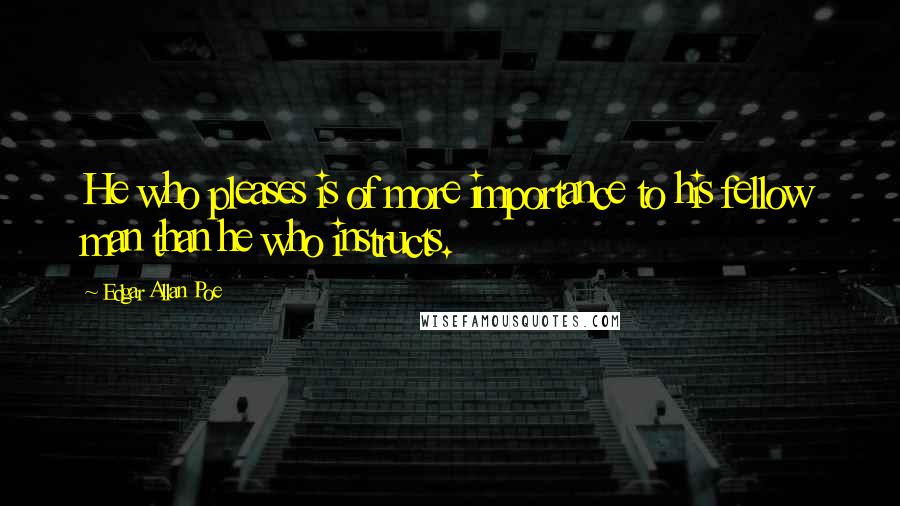 Edgar Allan Poe Quotes: He who pleases is of more importance to his fellow man than he who instructs.