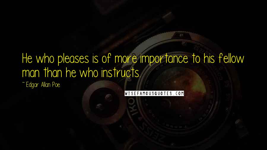 Edgar Allan Poe Quotes: He who pleases is of more importance to his fellow man than he who instructs.