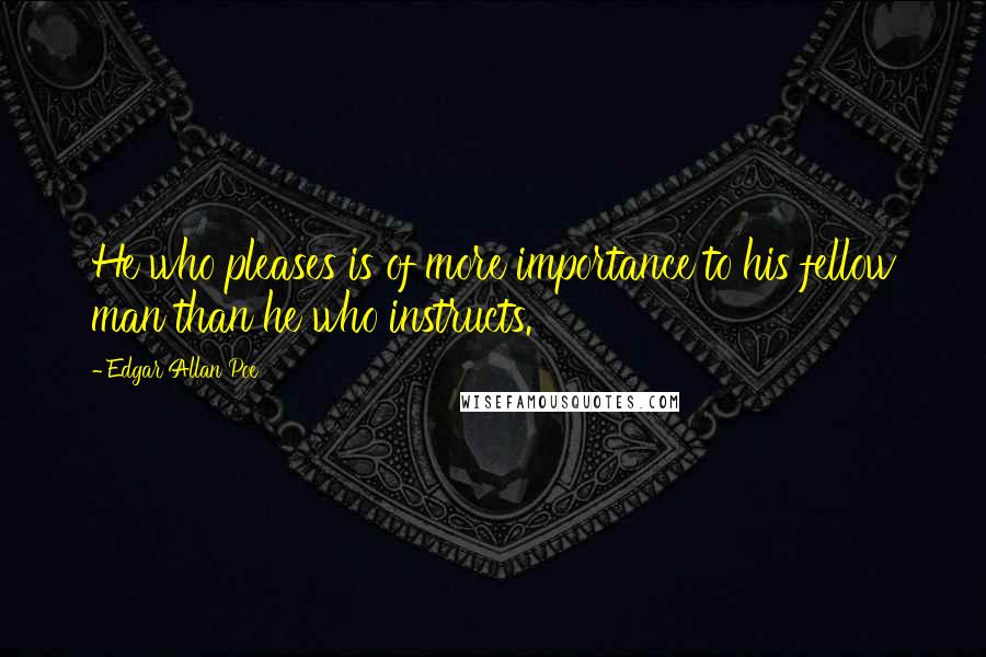 Edgar Allan Poe Quotes: He who pleases is of more importance to his fellow man than he who instructs.