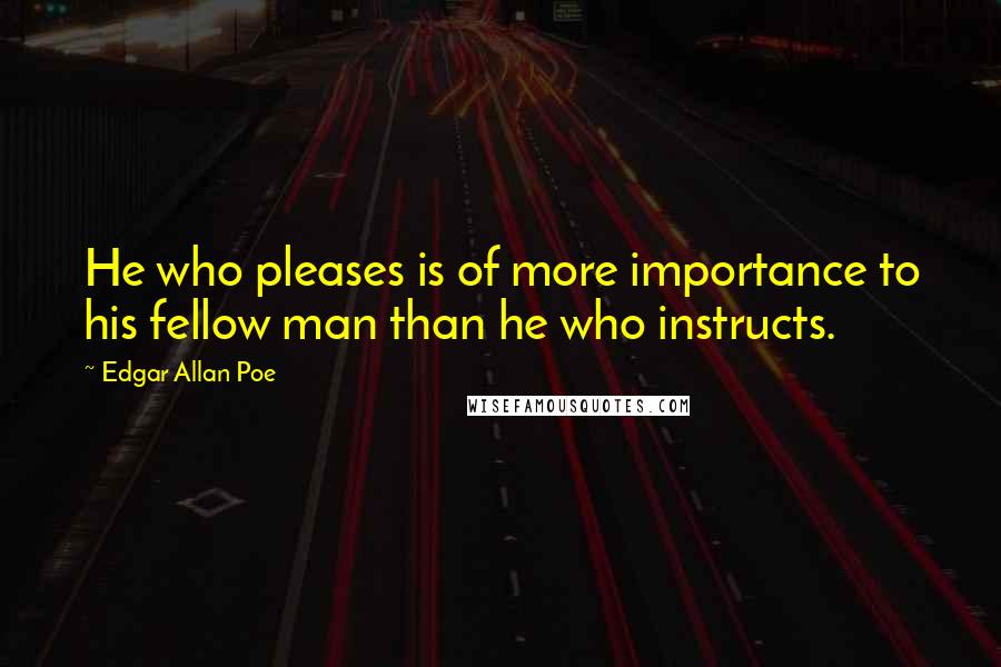 Edgar Allan Poe Quotes: He who pleases is of more importance to his fellow man than he who instructs.